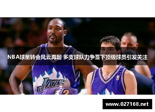 NBA球星转会风云再起 多支球队力争签下顶级球员引发关注